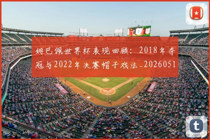 姆巴佩世界杯表现回顾:2018年夺冠与2022年决赛帽子戏法_20260517124725