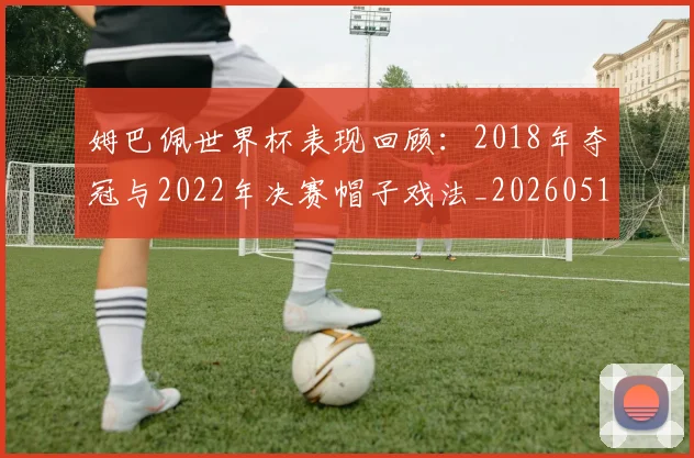 姆巴佩世界杯表现回顾：2018年夺冠与2022年决赛帽子戏法_20260517124725