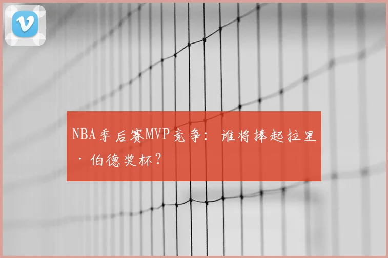 NBA季后赛MVP竞争：谁将捧起拉里·伯德奖杯？