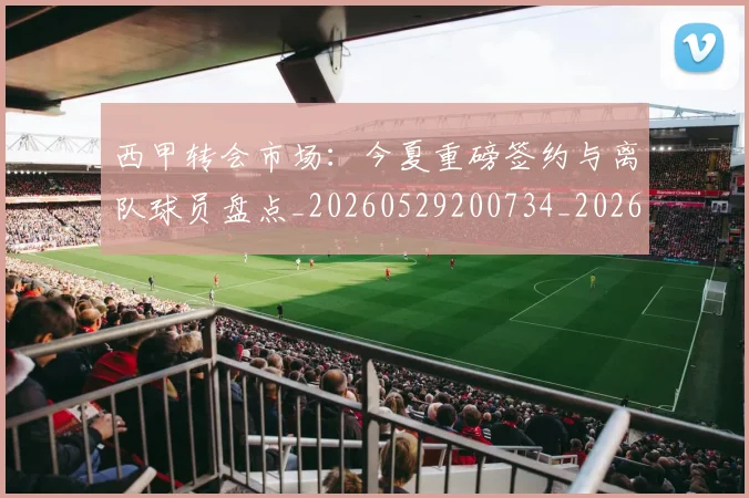 西甲转会市场：今夏重磅签约与离队球员盘点_20260529200734_20260703181935