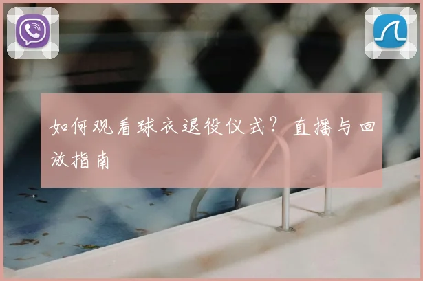 如何观看球衣退役仪式？直播与回放指南
