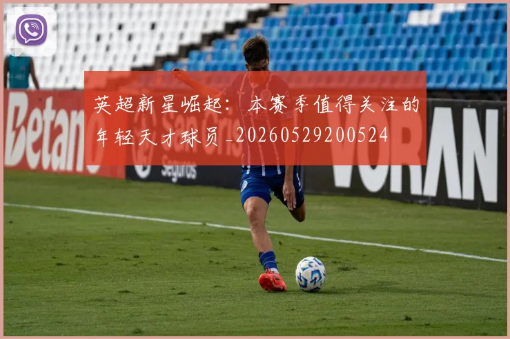 英超新星崛起：本赛季值得关注的年轻天才球员_20260529200524
