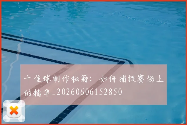 十佳球制作秘籍：如何捕捉赛场上的精华_20260606152850