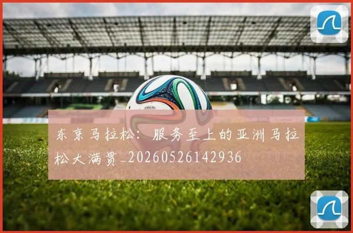 东京马拉松：服务至上的亚洲马拉松大满贯_20260526142936