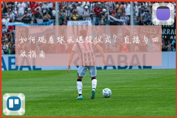 如何观看球衣退役仪式？直播与回放指南