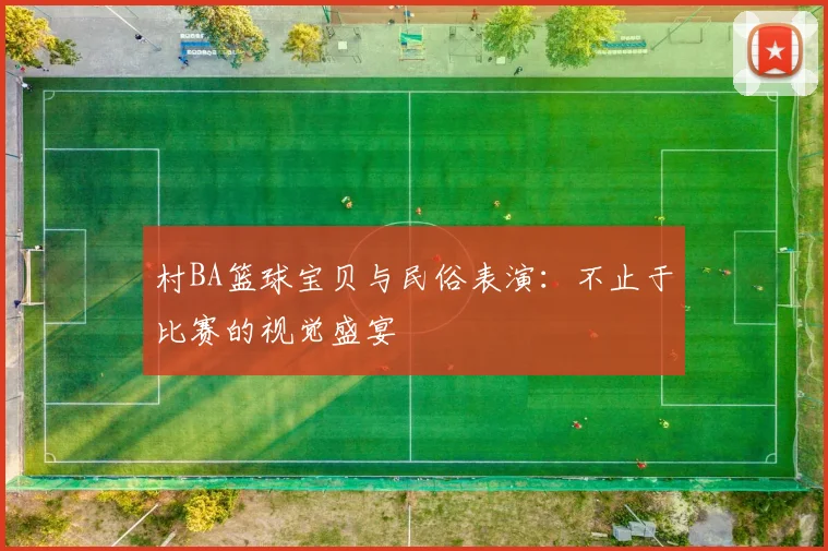 村BA篮球宝贝与民俗表演:不止于比赛的视觉盛宴
