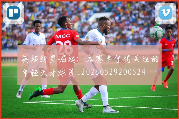 英超新星崛起：本赛季值得关注的年轻天才球员_20260529200524