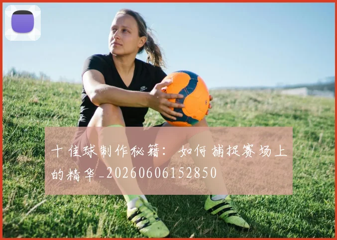 十佳球制作秘籍：如何捕捉赛场上的精华_20260606152850