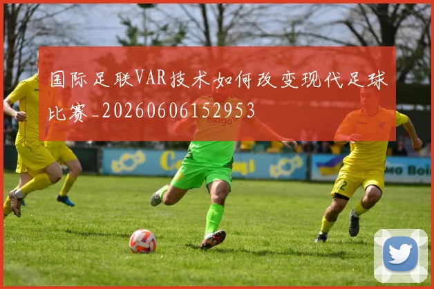 国际足联VAR技术如何改变现代足球比赛_20260606152953