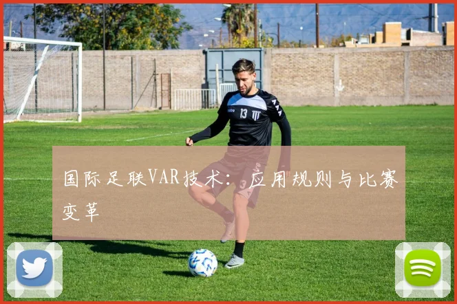 国际足联VAR技术：应用规则与比赛变革
