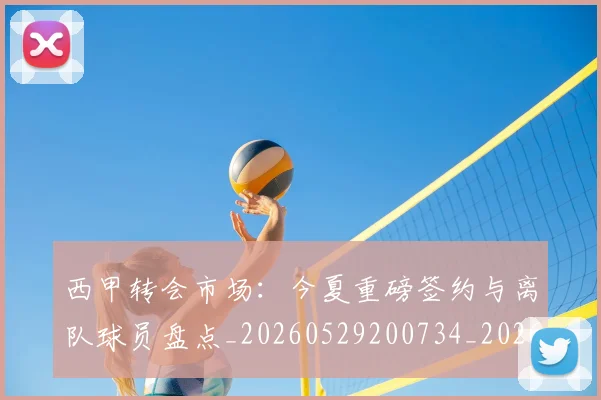 西甲转会市场：今夏重磅签约与离队球员盘点_20260529200734_20260703181935